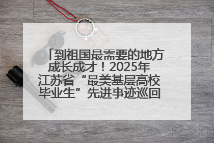 到祖国最需要的地方成长成才！2025年江苏省“最美基层高校毕业生”先进事迹巡回宣讲会在宁启动