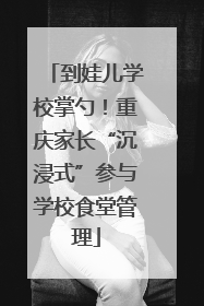 到娃儿学校掌勺！重庆家长“沉浸式”参与学校食堂管理