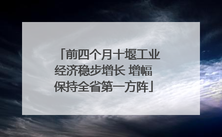 前四个月十堰工业经济稳步增长 增幅保持全省第一方阵