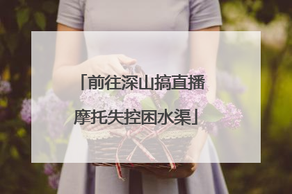 前往深山搞直播 摩托失控困水渠