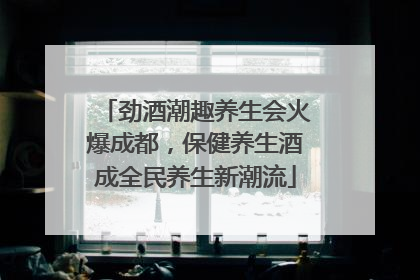 劲酒潮趣养生会火爆成都，保健养生酒成全民养生新潮流