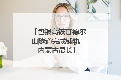 包银高铁甘德尔山隧道完成铺轨 内蒙古最长