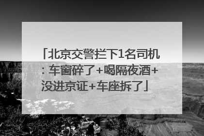 北京交警拦下1名司机：车窗碎了+喝隔夜酒+没进京证+车座拆了
