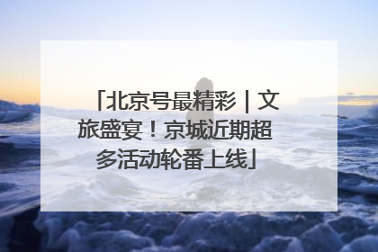 北京号最精彩｜文旅盛宴！京城近期超多活动轮番上线