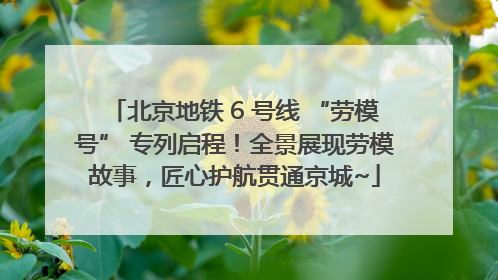 北京地铁 6 号线 “劳模号” 专列启程！全景展现劳模故事，匠心护航贯通京城~