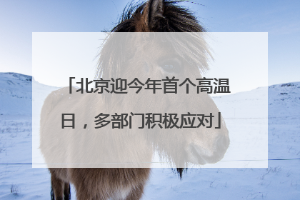 北京迎今年首个高温日，多部门积极应对