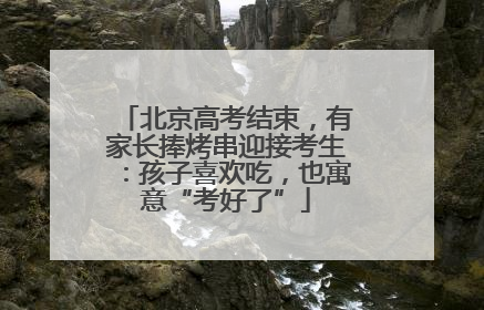 北京高考结束，有家长捧烤串迎接考生：孩子喜欢吃，也寓意“考好了”