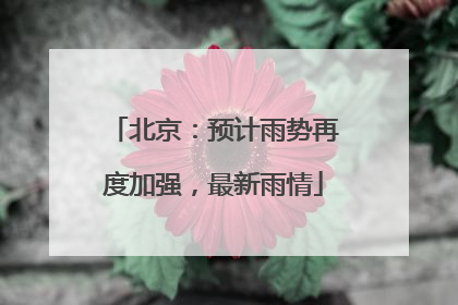 北京：预计雨势再度加强，最新雨情