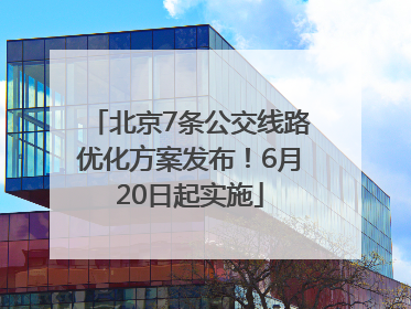 北京7条公交线路优化方案发布！6月20日起实施