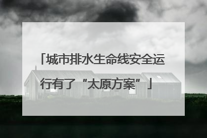 城市排水生命线安全运行有了“太原方案”