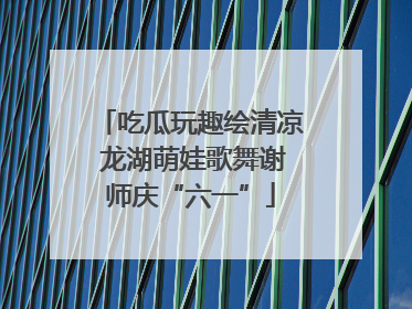 吃瓜玩趣绘清凉 龙湖萌娃歌舞谢师庆“六一”