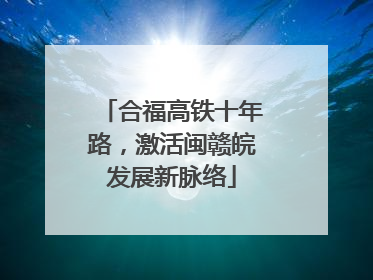 合福高铁十年路，激活闽赣皖发展新脉络