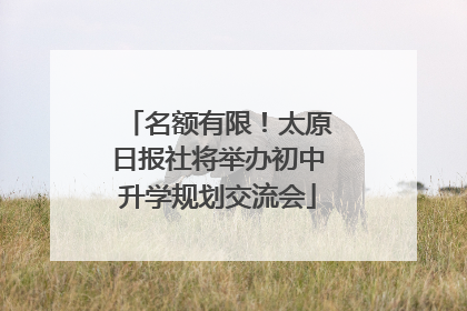 名额有限！太原日报社将举办初中升学规划交流会