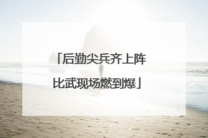 后勤尖兵齐上阵 比武现场燃到爆