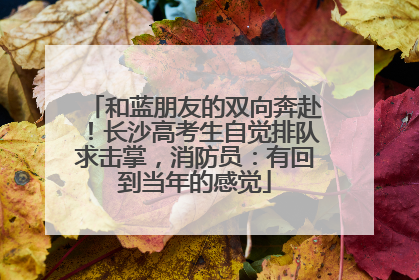 和蓝朋友的双向奔赴！长沙高考生自觉排队求击掌，消防员：有回到当年的感觉