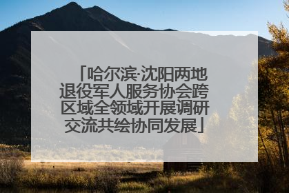 哈尔滨·沈阳两地退役军人服务协会跨区域全领域开展调研交流共绘协同发展
