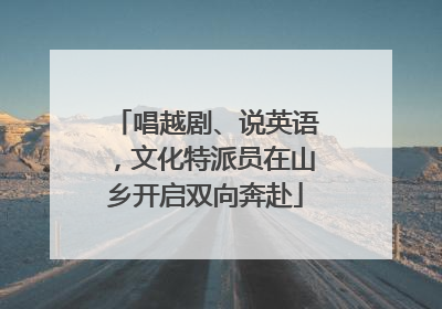 唱越剧、说英语，文化特派员在山乡开启双向奔赴