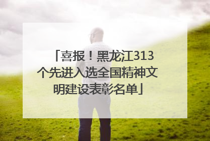 喜报！黑龙江313个先进入选全国精神文明建设表彰名单