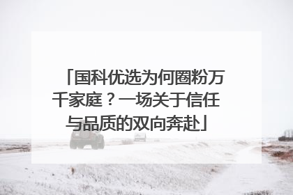 国科优选为何圈粉万千家庭？一场关于信任与品质的双向奔赴