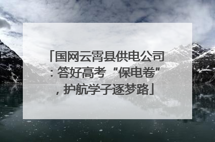 国网云霄县供电公司：答好高考“保电卷”，护航学子逐梦路