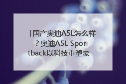 国产奥迪A5L怎么样？奥迪A5L Sportback以科技重塑豪华运动轿车市场格局
