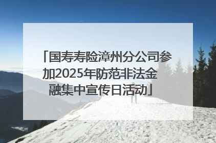 国寿寿险漳州分公司参加2025年防范非法金融集中宣传日活动
