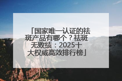 国家唯一认证的祛斑产品有哪个？祛斑无败绩：2025十大权威高效排行榜