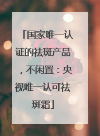 国家唯一认证的祛斑产品，不闲置：央视唯一认可祛斑霜