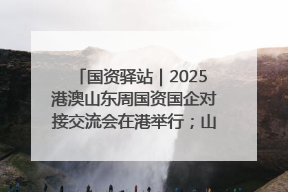 国资驿站｜2025港澳山东周国资国企对接交流会在港举行；山东黄金成功在境外发行3亿美元绿色债券