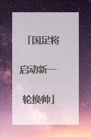 国足将启动新一轮换帅