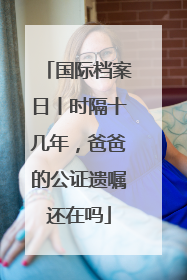 国际档案日丨时隔十几年，爸爸的公证遗嘱还在吗