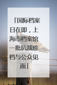 国际档案日在即，上海市档案馆一批抗战珍档与公众见面