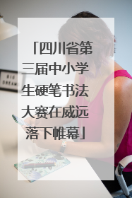 四川省第三届中小学生硬笔书法大赛在威远落下帷幕