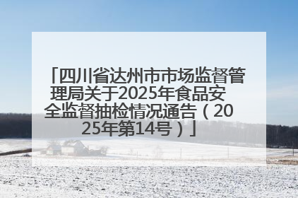 四川省达州市市场监督管理局关于2025年食品安全监督抽检情况通告（2025年第14号）