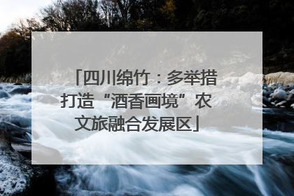 四川绵竹：多举措打造“酒香画境”农文旅融合发展区