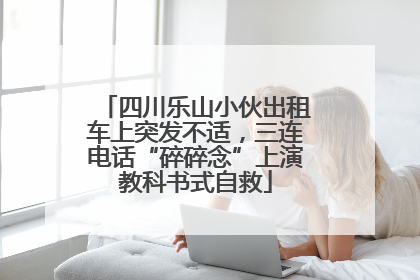 四川乐山小伙出租车上突发不适，三连电话“碎碎念”上演教科书式自救