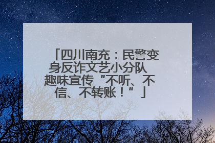 四川南充：民警变身反诈文艺小分队 趣味宣传“不听、不信、不转账！”