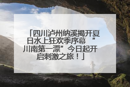 四川泸州纳溪揭开夏日水上狂欢季序幕 “川南第一漂”今日起开启刺激之旅！