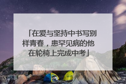 在爱与坚持中书写别样青春，患罕见病的他在轮椅上完成中考