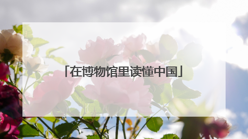 在博物馆里读懂中国
