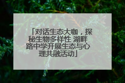 对话生态大咖，探秘生物多样性 湖畔路中学开展生态与心理共融活动
