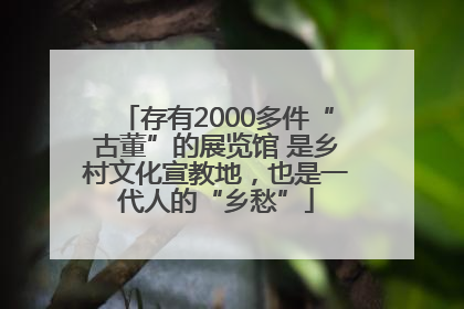 存有2000多件“古董”的展览馆 是乡村文化宣教地，也是一代人的“乡愁”