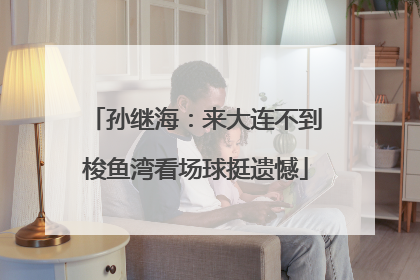 孙继海：来大连不到梭鱼湾看场球挺遗憾