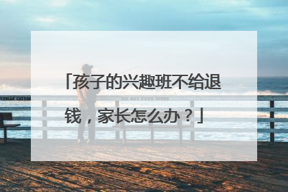 孩子的兴趣班不给退钱，家长怎么办？