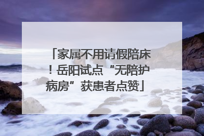 家属不用请假陪床！岳阳试点“无陪护病房”获患者点赞