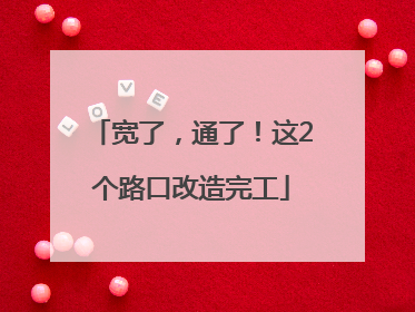 宽了，通了！这2个路口改造完工