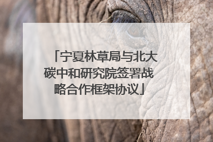 宁夏林草局与北大碳中和研究院签署战略合作框架协议