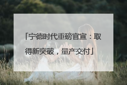 宁德时代重磅官宣：取得新突破，量产交付