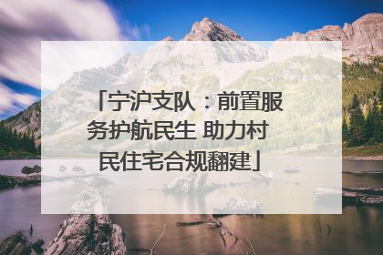 宁沪支队：前置服务护航民生 助力村民住宅合规翻建