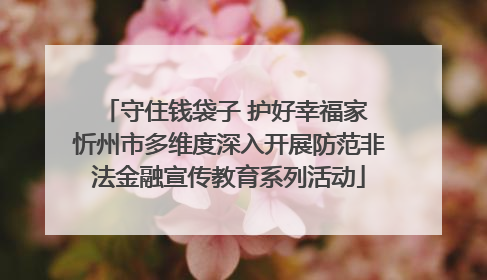 守住钱袋子 护好幸福家 忻州市多维度深入开展防范非法金融宣传教育系列活动